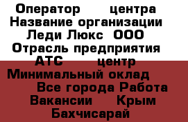 Оператор Call-центра › Название организации ­ Леди Люкс, ООО › Отрасль предприятия ­ АТС, call-центр › Минимальный оклад ­ 25 000 - Все города Работа » Вакансии   . Крым,Бахчисарай